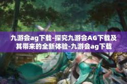九游会ag下载-探究九游会AG下载及其带来的全新体验-九游会ag下载