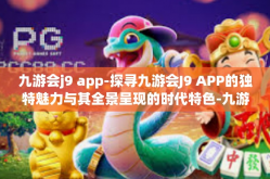 九游会j9 app-探寻九游会J9 APP的独特魅力与其全景呈现的时代特色-九游会j9 app