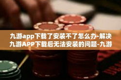 九游app下载了安装不了怎么办-解决九游APP下载后无法安装的问题-九游app下载了安装不了怎么办