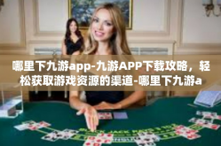 哪里下九游app-九游APP下载攻略，轻松获取游戏资源的渠道-哪里下九游app