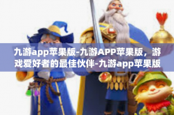 九游app苹果版-九游APP苹果版，游戏爱好者的最佳伙伴-九游app苹果版