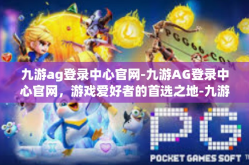九游ag登录中心官网-九游AG登录中心官网，游戏爱好者的首选之地-九游ag登录中心官网