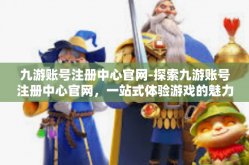 九游账号注册中心官网-探索九游账号注册中心官网，一站式体验游戏的魅力-九游账号注册中心官网