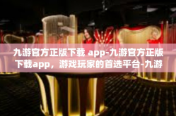 九游官方正版下载 app-九游官方正版下载app，游戏玩家的首选平台-九游官方正版下载 app