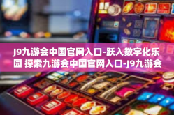 J9九游会中国官网入口-跃入数字化乐园 探索九游会中国官网入口-J9九游会中国官网入口