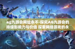 ag九游会网址永不-探究AG九游会的持续影响力与价值 探索网络游戏的永久吸引力之源-ag九游会网址永不