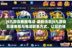 j9九游会客服电话-最新消息j9九游会在线客服与电话联系方式，让您的体验更上一层楼！j9九游会客服电话