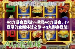 ag九游会登陆j9-探索Ag九游会，J9登录的全新体验之旅-ag九游会登陆j9