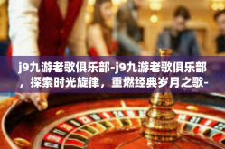 j9九游老歌俱乐部-j9九游老歌俱乐部，探索时光旋律，重燃经典岁月之歌-j9九游老歌俱乐部