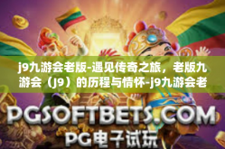 j9九游会老版-遇见传奇之旅，老版九游会（J9）的历程与情怀-j9九游会老版