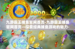 九游霸王捕鱼官网首页-九游霸王捕鱼官网首页—探索经典捕鱼游戏的魅力-九游霸王捕鱼官网首页