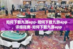 如何下载九游app-如何下载九游app，详细指南-如何下载九游app
