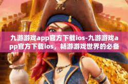 九游游戏app官方下载ios-九游游戏app官方下载ios，畅游游戏世界的必备神器-九游游戏app官方下载ios