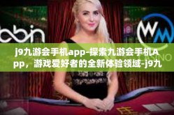 j9九游会手机app-探索九游会手机App，游戏爱好者的全新体验领域-j9九游会手机app