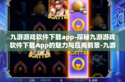 九游游戏软件下载app-探秘九游游戏软件下载App的魅力与应用前景-九游游戏软件下载app