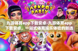 九游体育app下载安卓-九游体育app下载安卓，一站式体育娱乐体验的新选择-九游体育app下载安卓