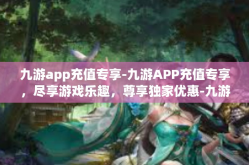 九游app充值专享-九游APP充值专享，尽享游戏乐趣，尊享独家优惠-九游app充值专享
