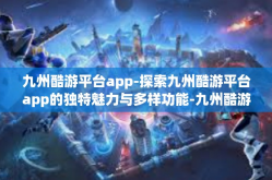 九州酷游平台app-探索九州酷游平台app的独特魅力与多样功能-九州酷游平台app