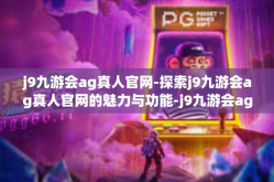 j9九游会ag真人官网-探索j9九游会ag真人官网的魅力与功能-j9九游会ag真人官网