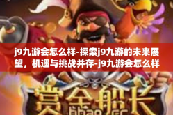 j9九游会怎么样-探索j9九游的未来展望，机遇与挑战并存-j9九游会怎么样