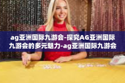 ag亚洲国际九游会-探究AG亚洲国际九游会的多元魅力-ag亚洲国际九游会