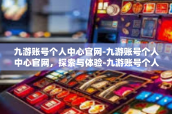 九游账号个人中心官网-九游账号个人中心官网，探索与体验-九游账号个人中心官网