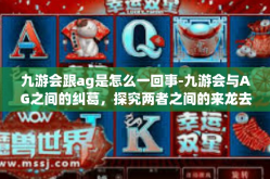 九游会跟ag是怎么一回事-九游会与AG之间的纠葛，探究两者之间的来龙去脉-九游会跟ag是怎么一回事