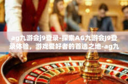 ag九游会j9登录-探索AG九游会J9登录体验，游戏爱好者的首选之地-ag九游会j9登录