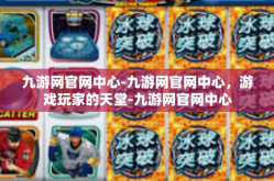 九游网官网中心-九游网官网中心，游戏玩家的天堂-九游网官网中心