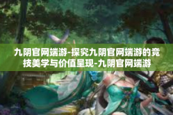 九阴官网端游-探究九阴官网端游的竞技美学与价值呈现-九阴官网端游