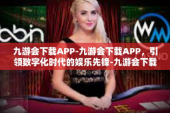 九游会下载APP-九游会下载APP，引领数字化时代的娱乐先锋-九游会下载APP