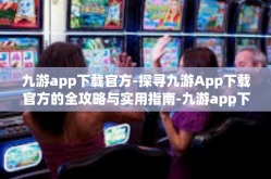 九游app下载官方-探寻九游App下载官方的全攻略与实用指南-九游app下载官方