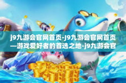j9九游会官网首页-J9九游会官网首页—游戏爱好者的首选之地-j9九游会官网首页