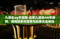 九游会ag手游网-探索九游会AG手游网，游戏的多元世界与玩家互动体验-九游会ag手游网