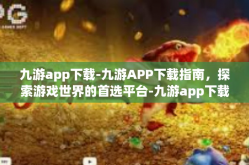九游app下载-九游APP下载指南，探索游戏世界的首选平台-九游app下载
