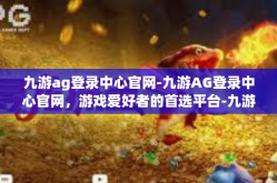 九游ag登录中心官网-九游AG登录中心官网，游戏爱好者的首选平台-九游ag登录中心官网