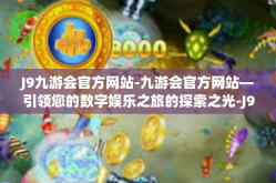 J9九游会官方网站-九游会官方网站—引领您的数字娱乐之旅的探索之光-J9九游会官方网站
