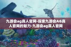 九游会ag真人官网-探索九游会AG真人官网的魅力-九游会ag真人官网