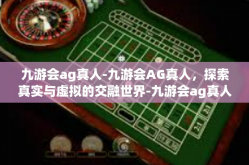 九游会ag真人-九游会AG真人，探索真实与虚拟的交融世界-九游会ag真人