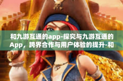和九游互通的app-探究与九游互通的App，跨界合作与用户体验的提升-和九游互通的app