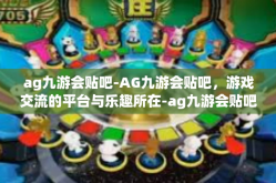 ag九游会贴吧-AG九游会贴吧，游戏交流的平台与乐趣所在-ag九游会贴吧