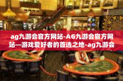ag九游会官方网站-AG九游会官方网站—游戏爱好者的首选之地-ag九游会官方网站