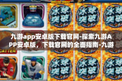 九游app安卓版下载官网-探索九游APP安卓版，下载官网的全面指南-九游app安卓版下载官网