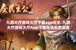九游大厅游戏大厅下载app优化-九游大厅游戏大厅App下载与优化的深度探讨-九游大厅游戏大厅下载app优化