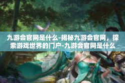 九游会官网是什么-揭秘九游会官网，探索游戏世界的门户-九游会官网是什么
