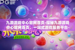 九游游戏中心官网首页-探秘九游游戏中心官网首页，一站式游戏服务平台-九游游戏中心官网首页