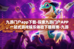 九游门户app下载-探索九游门户APP，一站式游戏娱乐体验下载指南-九游门户app下载
