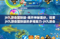 j9九游会国际版-揭开神秘面纱，探索j9九游会国际版的多维魅力-j9九游会国际版
