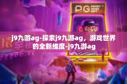 j9九游ag-探索j9九游ag，游戏世界的全新维度-j9九游ag