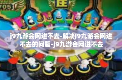 j9九游会网进不去-解决J9九游会网进不去的问题-j9九游会网进不去